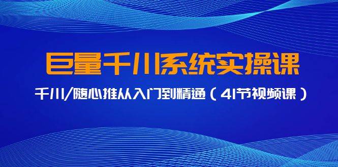 巨量千川系统实操课，千川/随心推从入门到精通（41节视频课）-齐力副业