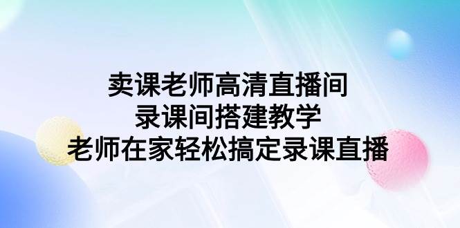 卖课老师高清直播间 录课间搭建教学，老师在家轻松搞定录课直播-齐力副业