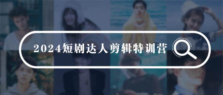 2024短剧达人剪辑特训营,适合宝爸宝妈的0基础剪辑训练营(51节课)-齐力副业