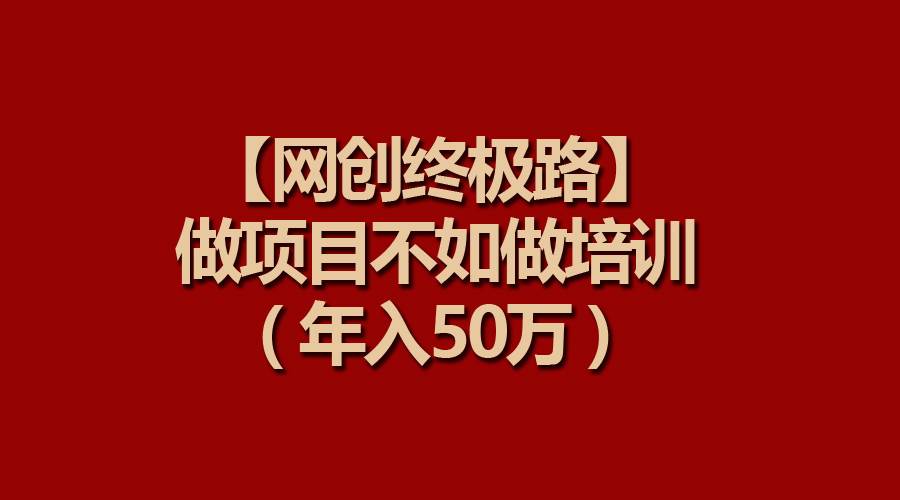 【网创终极路】做项目不如做项目培训,年入50万-齐力副业