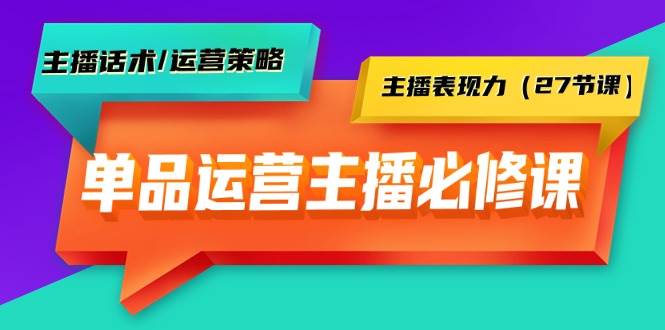 单品运营实操主播必修课：主播话术/运营策略/主播表现力（27节课）-齐力副业