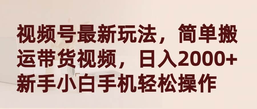 视频号最新玩法，简单搬运带货视频，日入2000+，新手小白手机轻松操作-齐力副业