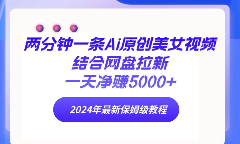 两分钟一条Ai原创美女视频结合网盘拉新，一天净赚5000+ 24年最新保姆级教程-齐力副业