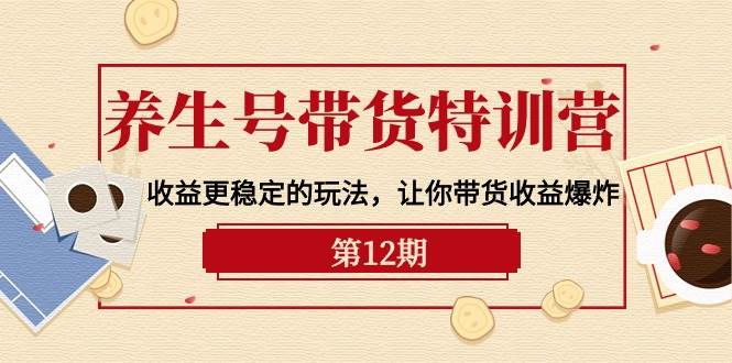 养生号带货特训营【12期】收益更稳定的玩法，让你带货收益爆炸-9节直播课-齐力副业
