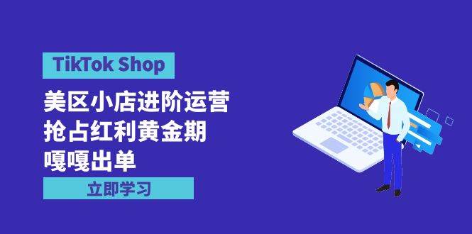 TikTok Shop-美区小店进阶运营，抢占红利黄金期 嘎嘎出单（7节课）-齐力副业