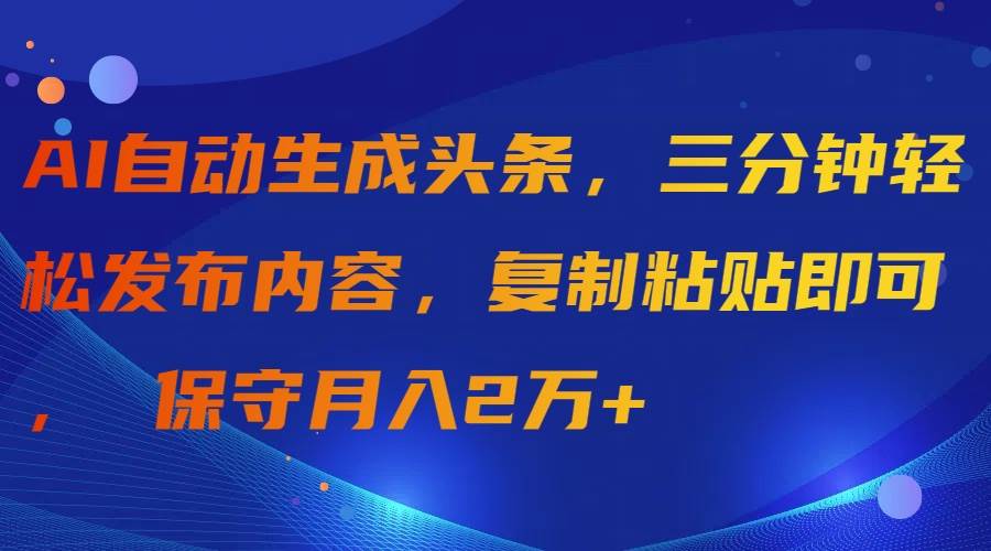AI自动生成头条，三分钟轻松发布内容，复制粘贴即可， 保守月入2万+-齐力副业