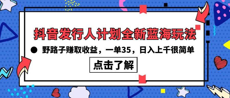抖音发行人计划全新蓝海玩法，野路子赚取收益，一单35，日入上千很简单!-齐力副业