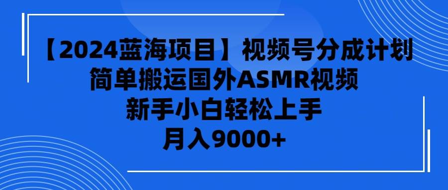 【2024蓝海项目】视频号分成计划,无脑搬运国外ASMR视频,新手小白轻松...-齐力副业