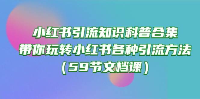 小红书引流知识科普合集，带你玩转小红书各种引流方法（59节文档课）-齐力副业