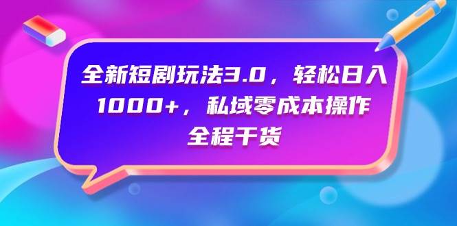 全新短剧玩法3.0，轻松日入1000+，私域零成本操作，全程干货-齐力副业