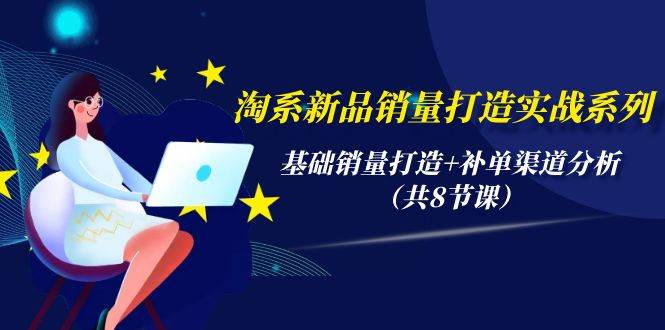 淘系新品销量打造实战系列，基础销量打造+补单渠道分析（共8节课）-齐力副业