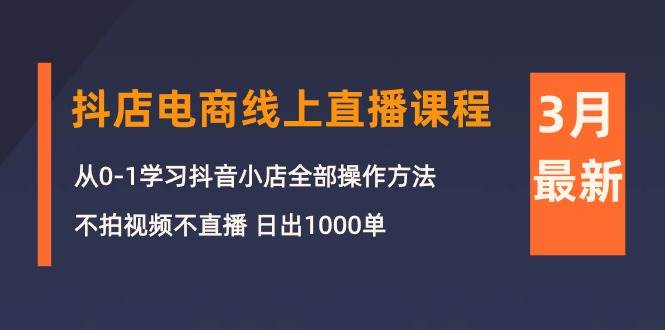 3月抖店电商线上直播课程：从0-1学习抖音小店，不拍视频不直播 日出1000单-齐力副业