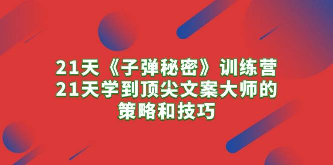 21天《子弹秘密》训练营，21天学到顶尖文案大师的策略和技巧-齐力副业
