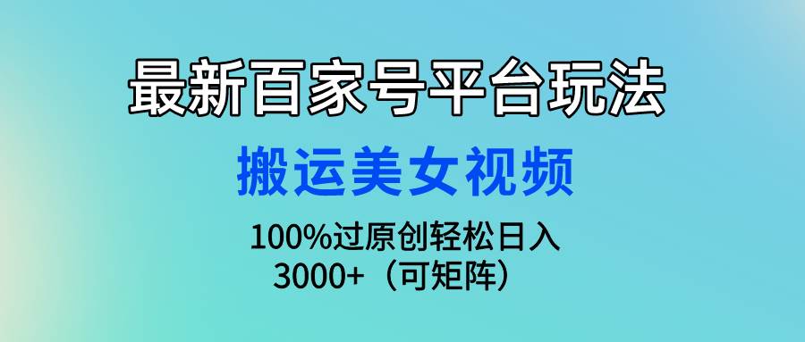 最新百家号平台玩法，搬运美女视频100%过原创大揭秘，轻松日入3000+（可...-齐力副业