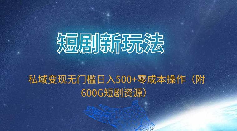 短剧新玩法，私域变现无门槛日入500+零成本操作（附600G短剧资源）-齐力副业