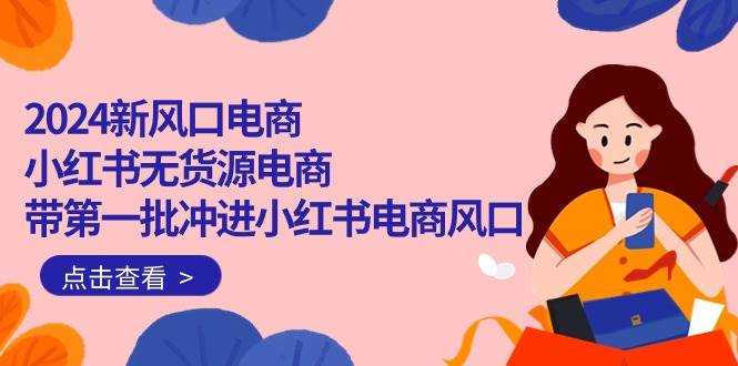 2024新风口电商，小红书无货源电商，带第一批冲进小红书电商风口（18节）-齐力副业