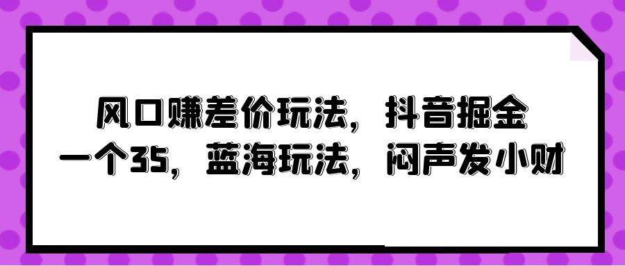 风口赚差价玩法，抖音掘金，一个35，蓝海玩法，闷声发小财-齐力副业