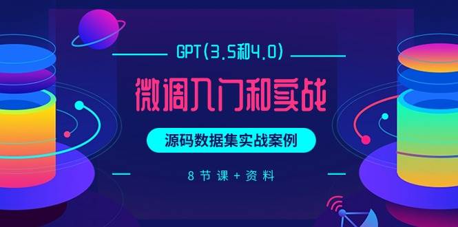GPT(3.5和4.0)微调入门和实战，源码数据集实战案例（8节课+资料）-齐力副业