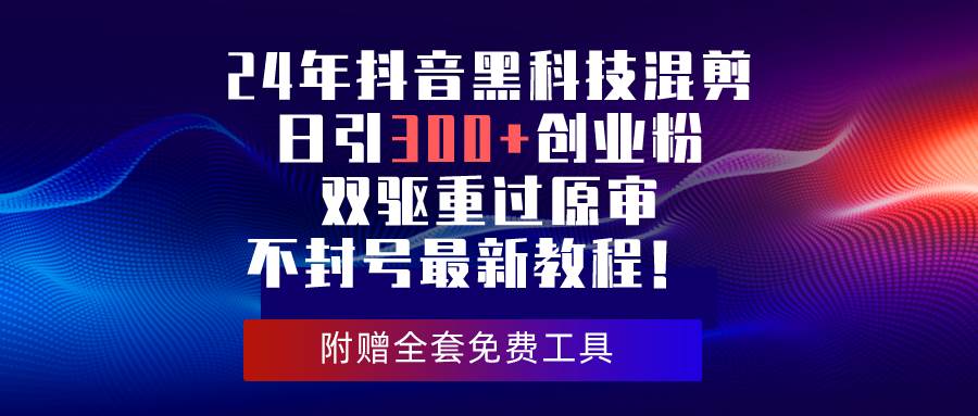 24年抖音黑科技混剪日引300+创业粉，双驱重过原审不封号最新教程！-齐力副业