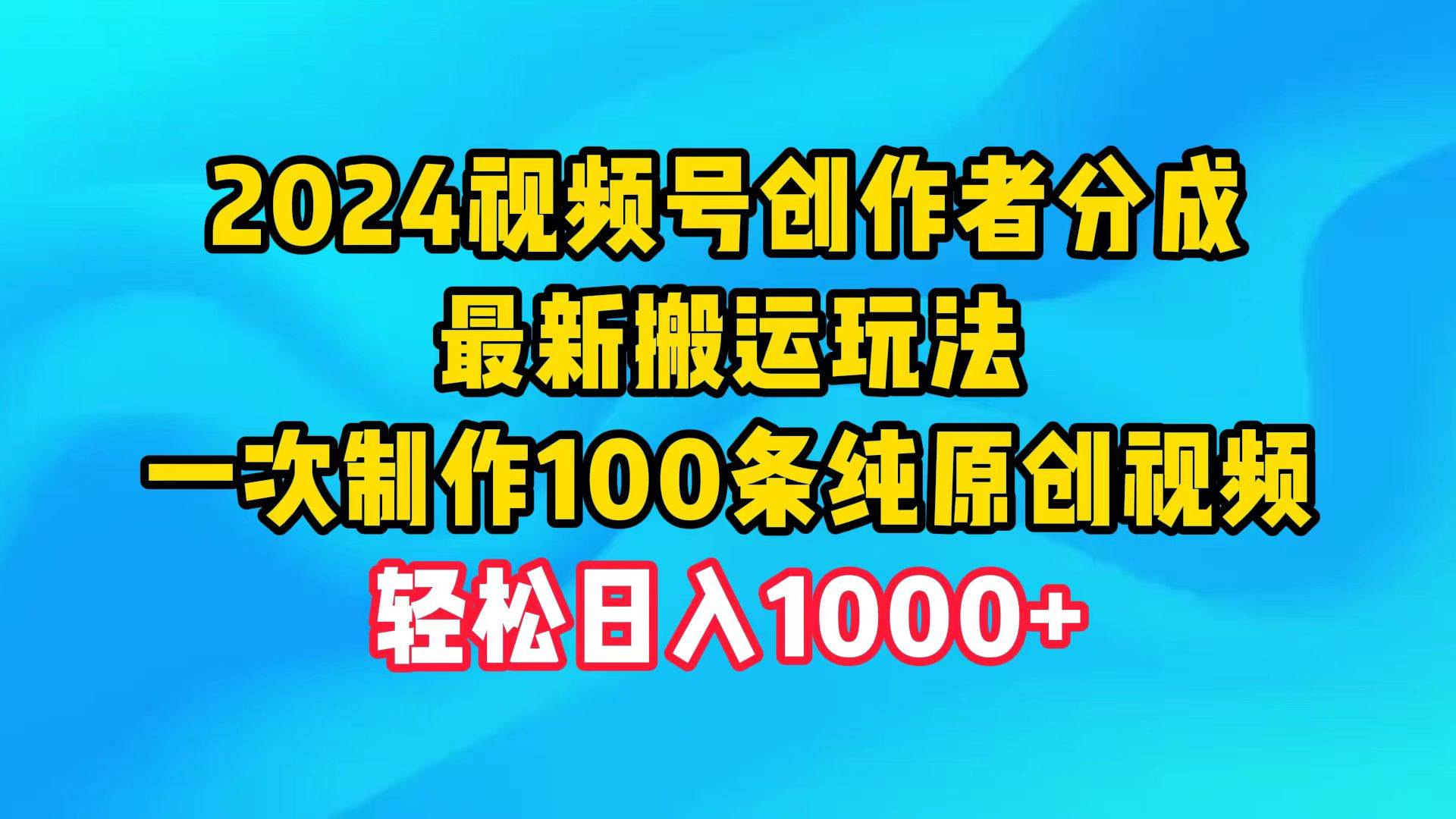 2024视频号创作者分成，最新搬运玩法，一次制作100条纯原创视频，日入1000+-齐力副业
