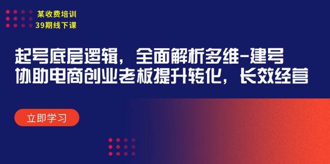 某收费培训39期线下课:起号底层逻辑,全面解析多维 建号,协助电商创业...-齐力副业