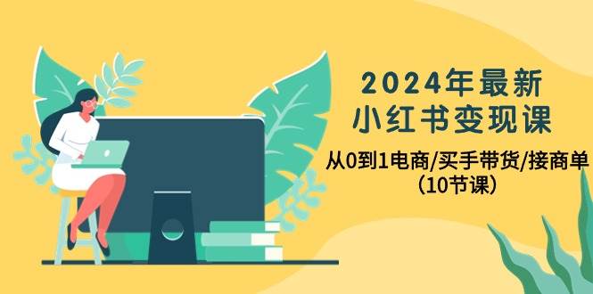 2024年最新小红书变现课，从0到1电商/买手带货/接商单（10节课）-齐力副业