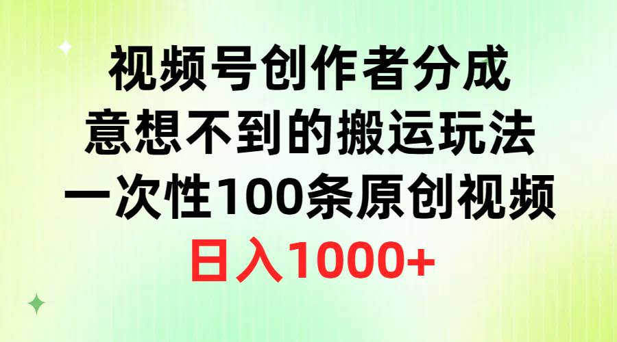 视频号创作者分成，意想不到的搬运玩法，一次性100条原创视频，日入1000+-齐力副业