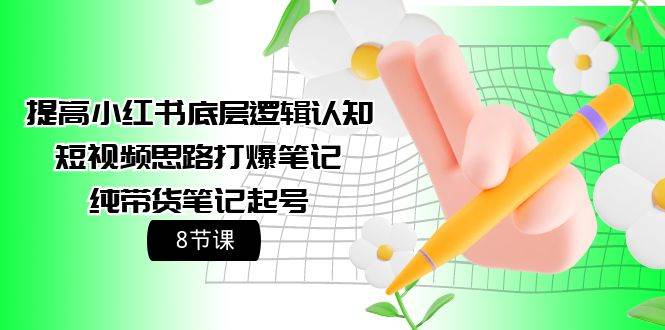 提高小红书底层逻辑认知+短视频思路打爆笔记+纯带货笔记起号(8节课)-齐力副业