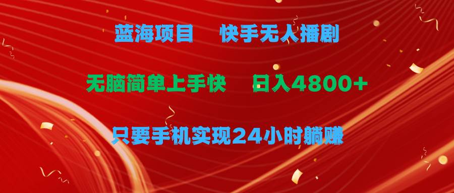 蓝海项目，快手无人播剧，一天收益4800+，手机也能实现24小时躺赚，无脑...-齐力副业