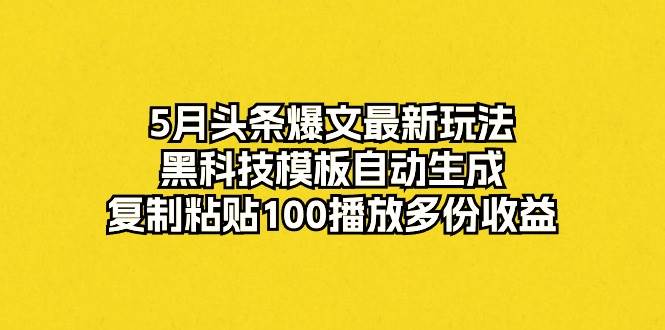 5月头条爆文最新玩法，黑科技模板自动生成，复制粘贴100播放多份收益-齐力副业