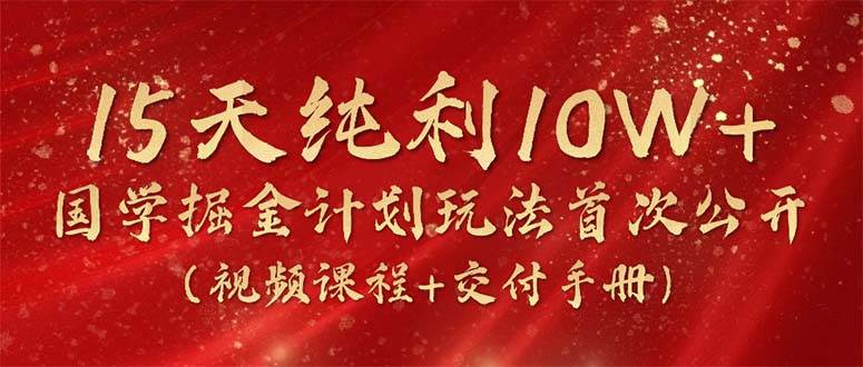 15天纯利10W+，国学掘金计划2024玩法全网首次公开（视频课程+交付手册）-齐力副业