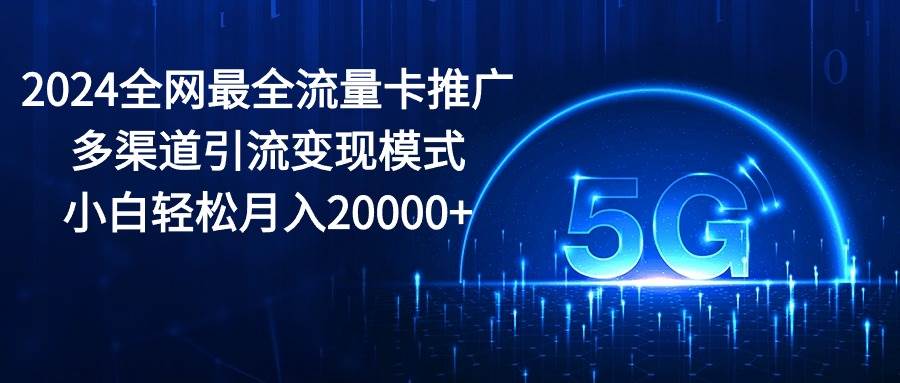 2024全网最全流量卡推广多渠道引流变现模式，小白轻松月入20000+-齐力副业