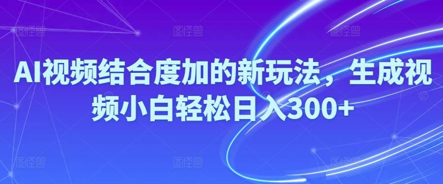 Ai视频结合度加的新玩法,生成视频小白轻松日入300+-齐力副业