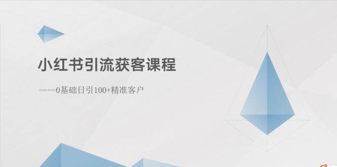 小红书引流获客课程：0基础日引100+精准客户-齐力副业