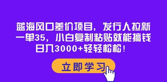 蓝海风口差价项目，发行人拉新，一单35，小白复制粘贴就能搞钱！日入3000+轻轻松松-齐力副业