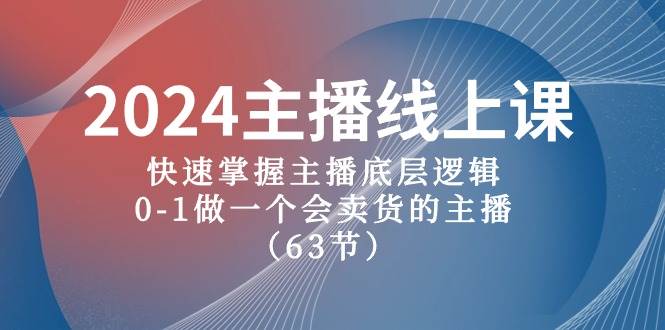 2024主播线上课，快速掌握主播底层逻辑，0-1做一个会卖货的主播（63节课）-齐力副业