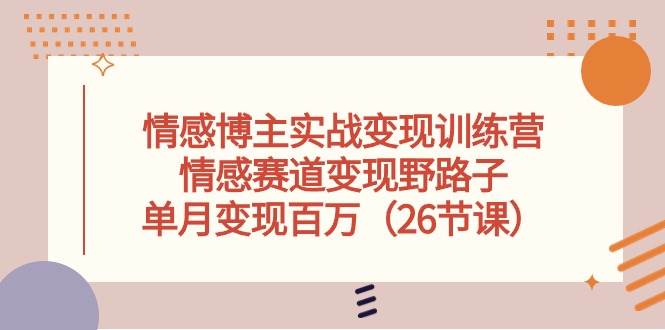 情感博主实战变现训练营,情感赛道变现野路子,单月变现百万(26节课)-齐力副业
