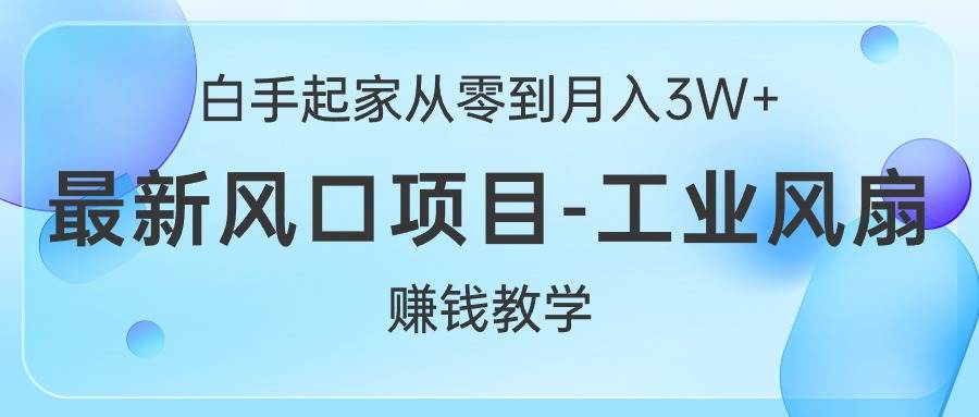 白手起家从零到月入3W+，最新风口项目-工业风扇赚钱教学-齐力副业