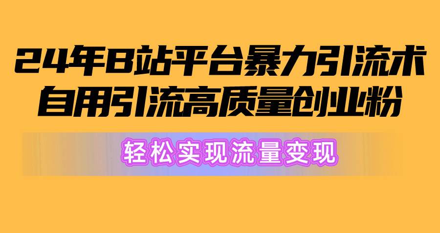 2024年B站平台暴力引流术，自用引流高质量创业粉，轻松实现流量变现！-齐力副业