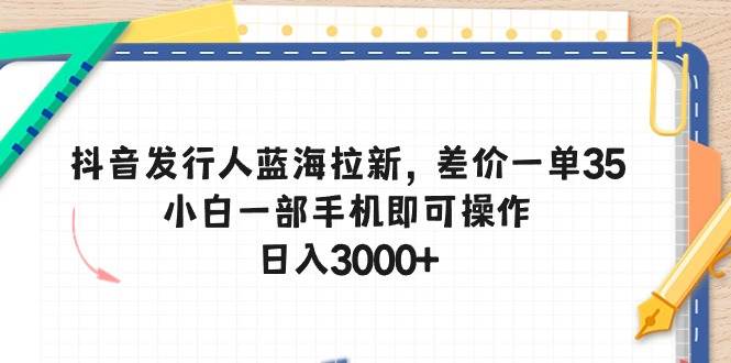 抖音发行人蓝海拉新，差价一单35，小白一部手机即可操作，日入3000+-齐力副业