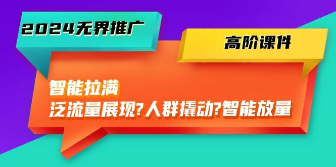 2024无界推广 高阶课件，智能拉满，泛流量展现→人群撬动→智能放量-45节-齐力副业