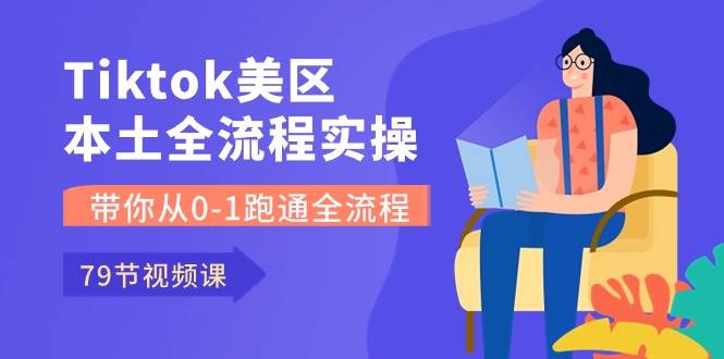 Tiktok-美区本土全流程实操课，带你从0-1跑通全流程（79节课）-齐力副业