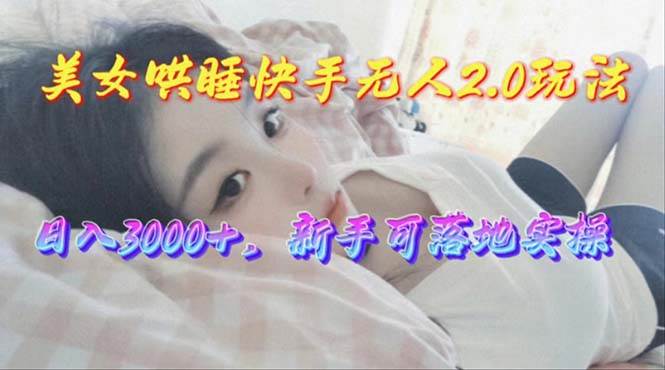 美女哄睡快手无人2.0赛道，日收3000+，新手可落地实操-齐力副业