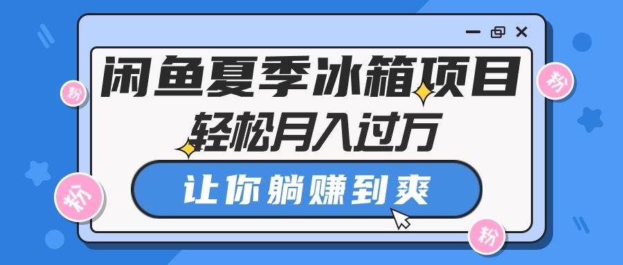 闲鱼夏季冰箱项目，轻松月入过万，让你躺赚到爽-齐力副业