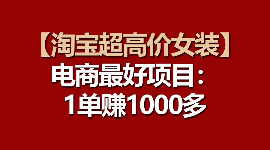 【淘宝超高价女装】电商最好项目:一单赚1000多-齐力副业