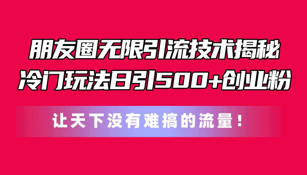 朋友圈无限引流技术揭秘，一个冷门玩法日引500+创业粉，让天下没有难搞...-齐力副业