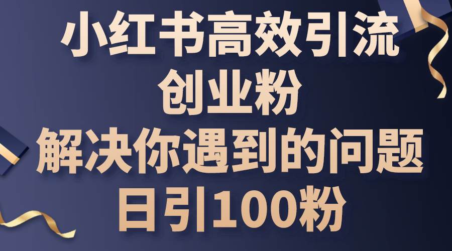 小红书高效引流创业粉，解决你遇到的问题，日引100粉-齐力副业