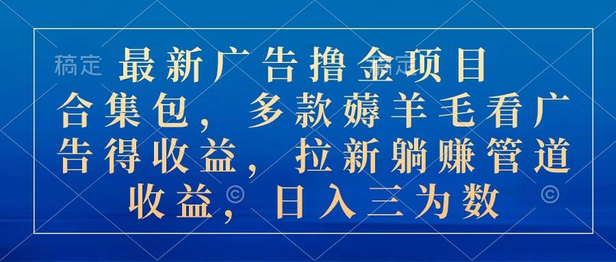 最新广告撸金项目合集包，多款薅羊毛看广告收益 拉新管道收益，日入三为数-齐力副业