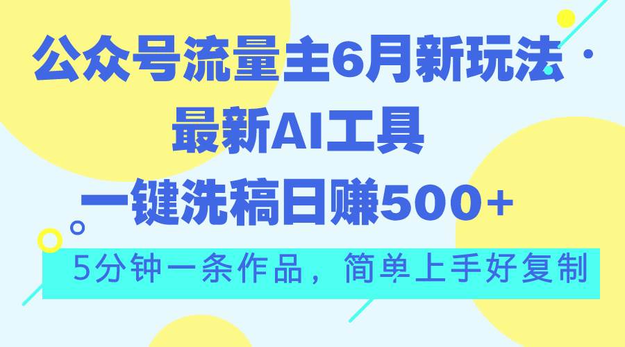 公众号流量主6月新玩法，最新AI工具一键洗稿单号日赚500+，5分钟一条作…-齐力副业