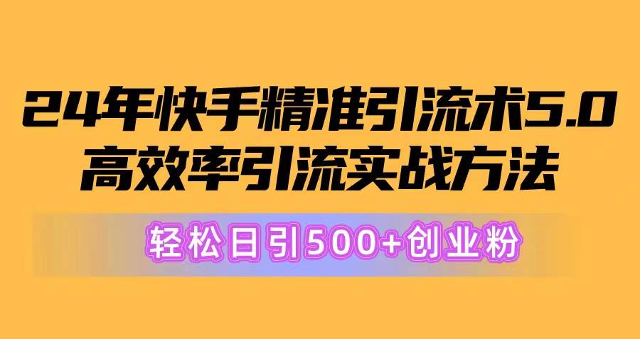 24年快手精准引流术5.0，高效率引流实战方法，轻松日引500+创业粉-齐力副业